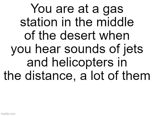 You are at a gas station in the middle of the desert when you hear sounds of jets and helicopters in the distance, a lot of them | made w/ Imgflip meme maker