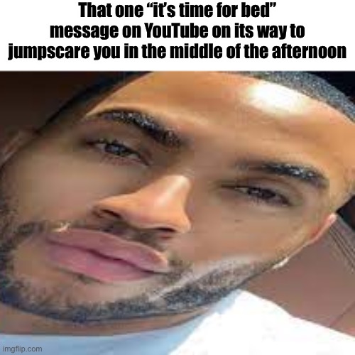 lightskin stare | That one “it’s time for bed” message on YouTube on its way to jumpscare you in the middle of the afternoon | image tagged in lightskin stare | made w/ Imgflip meme maker