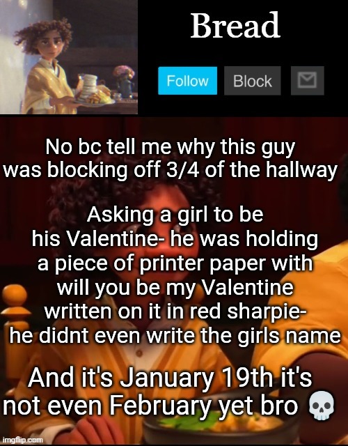 I crocheted a rose today :D | No bc tell me why this guy was blocking off 3/4 of the hallway; Asking a girl to be his Valentine- he was holding a piece of printer paper with will you be my Valentine written on it in red sharpie- he didnt even write the girls name; And it's January 19th it's not even February yet bro 💀 | image tagged in bread camilo temp ty yachi | made w/ Imgflip meme maker