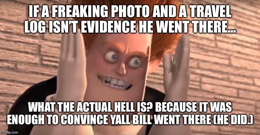 Dense syndrome | IF A FREAKING PHOTO AND A TRAVEL LOG ISN’T EVIDENCE HE WENT THERE… WHAT THE ACTUAL HELL IS? BECAUSE IT WAS ENOUGH TO CONVINCE YALL BILL WENT | image tagged in dense syndrome | made w/ Imgflip meme maker