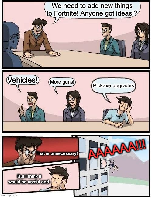 fortnite new feature suggestion | We need to add new things to Fortnite! Anyone got ideas!? Vehicles! More guns! Pickaxe upgrades; AAAAAA!!! That is unnecessary! But I think it would be useful and- | image tagged in memes,boardroom meeting suggestion | made w/ Imgflip meme maker