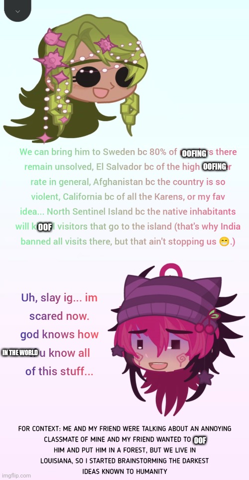 For Bloomy's Second Challenge --- a summary of a text conversation between me and my friend (i said some pretty cursed stuff) | OOFING; OOFING; OOF; IN THE WORLD; OOF | image tagged in gacha | made w/ Imgflip meme maker
