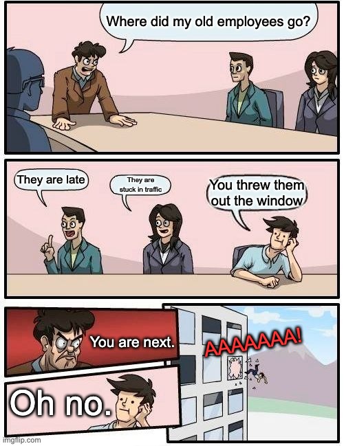 The lore behind the boardroom meeting suggestion meme. | Where did my old employees go? They are late; They are stuck in traffic; You threw them out the window; AAAAAAA! You are next. Oh no. | image tagged in memes,boardroom meeting suggestion | made w/ Imgflip meme maker