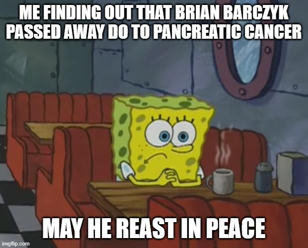 RIP Brian | ME FINDING OUT THAT BRIAN BARCZYK PASSED AWAY DO TO PANCREATIC CANCER; MAY HE REAST IN PEACE | image tagged in spongebob waiting | made w/ Imgflip meme maker
