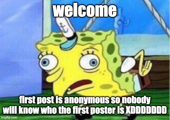 Mocking Spongebob | welcome; first post is anonymous so nobody will know who the first poster is XDDDDDDD | image tagged in memes,mocking spongebob | made w/ Imgflip meme maker
