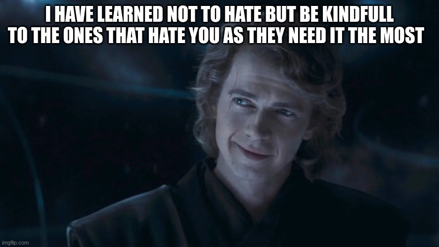 anakin skywalker | I HAVE LEARNED NOT TO HATE BUT BE KINDFULL TO THE ONES THAT HATE YOU AS THEY NEED IT THE MOST | image tagged in anakin skywalker | made w/ Imgflip meme maker