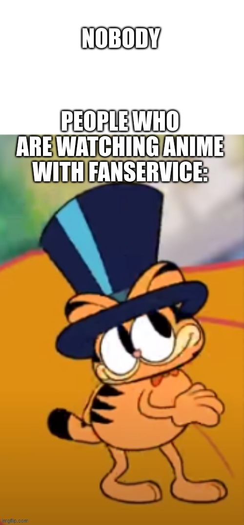 me fr | NOBODY; PEOPLE WHO ARE WATCHING ANIME WITH FANSERVICE: | image tagged in garfield in top hat | made w/ Imgflip meme maker