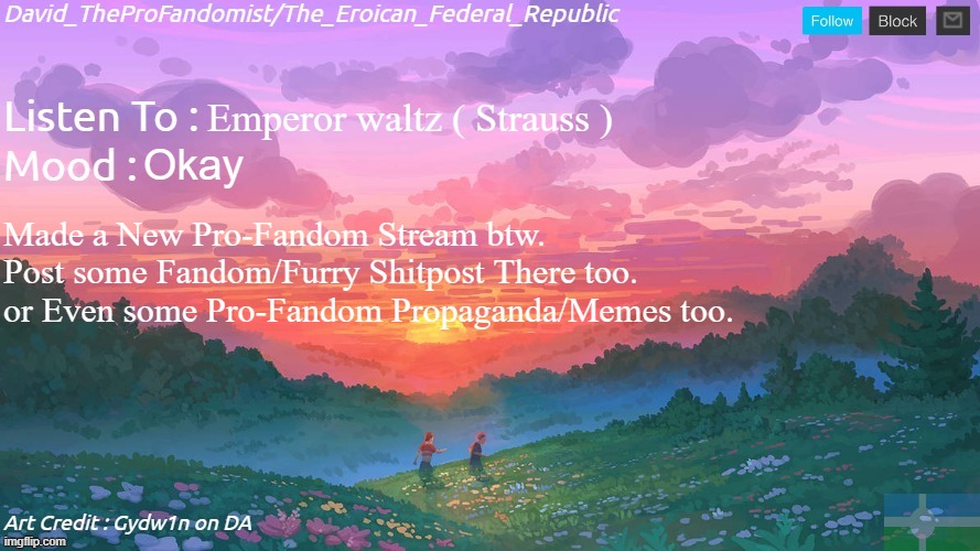 New and Better Eroican Federal Republic's Announcement | Emperor waltz ( Strauss ); Okay; Made a New Pro-Fandom Stream btw.
Post some Fandom/Furry Shitpost There too. 
or Even some Pro-Fandom Propaganda/Memes too. | image tagged in new and better eroican federal republic's announcement | made w/ Imgflip meme maker