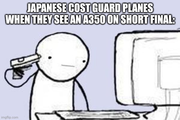 Computer Suicide | JAPANESE COST GUARD PLANES WHEN THEY SEE AN A350 ON SHORT FINAL: | image tagged in computer suicide | made w/ Imgflip meme maker