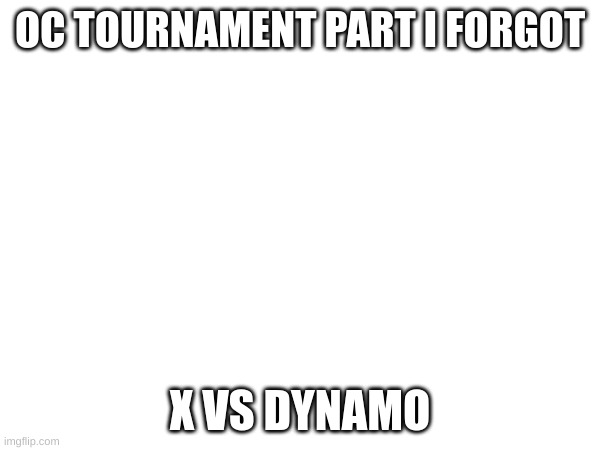 Part idc | OC TOURNAMENT PART I FORGOT; X VS DYNAMO | image tagged in oc tournament | made w/ Imgflip meme maker