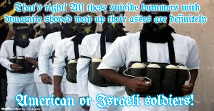 Suicide Bombers | That's right! All these suiside bummers with dynamite shoved way up their asses are definitely American or Israeli soldiers! | image tagged in suicide bombers | made w/ Imgflip meme maker