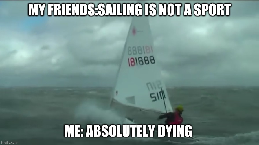 Don’t be like my friends | MY FRIENDS:SAILING IS NOT A SPORT; ME: ABSOLUTELY DYING | image tagged in wavy,sailing | made w/ Imgflip meme maker