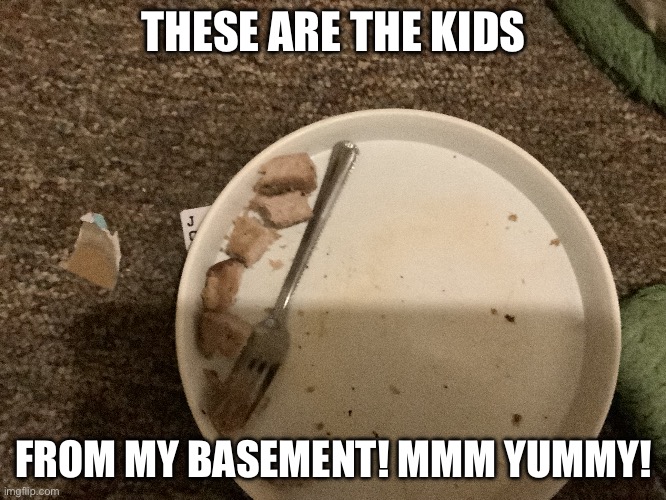 THESE ARE THE KIDS; FROM MY BASEMENT! MMM YUMMY! | made w/ Imgflip meme maker