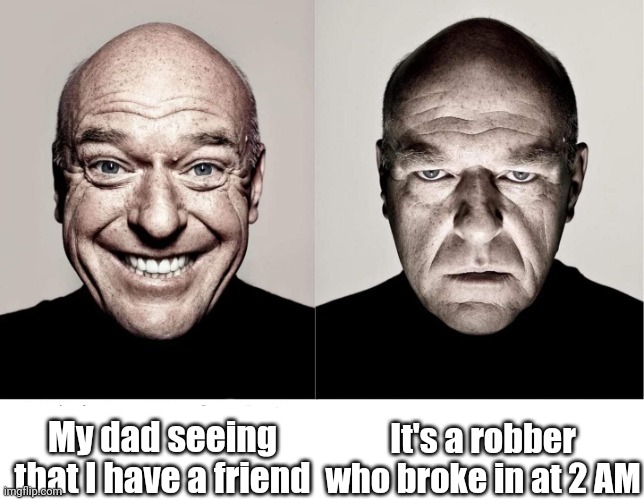 breaking bad smile frown | My dad seeing that I have a friend It's a robber who broke in at 2 AM | image tagged in breaking bad smile frown | made w/ Imgflip meme maker