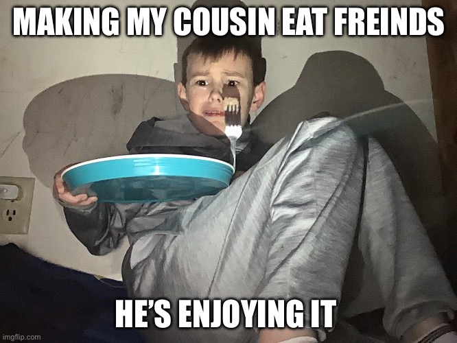 MAKING MY COUSIN EAT FREINDS; HE’S ENJOYING IT | made w/ Imgflip meme maker