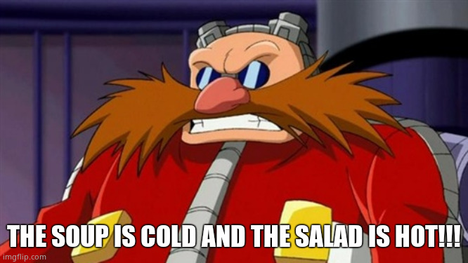 Dr Eggman | THE SOUP IS COLD AND THE SALAD IS HOT!!! | image tagged in dr eggman | made w/ Imgflip meme maker