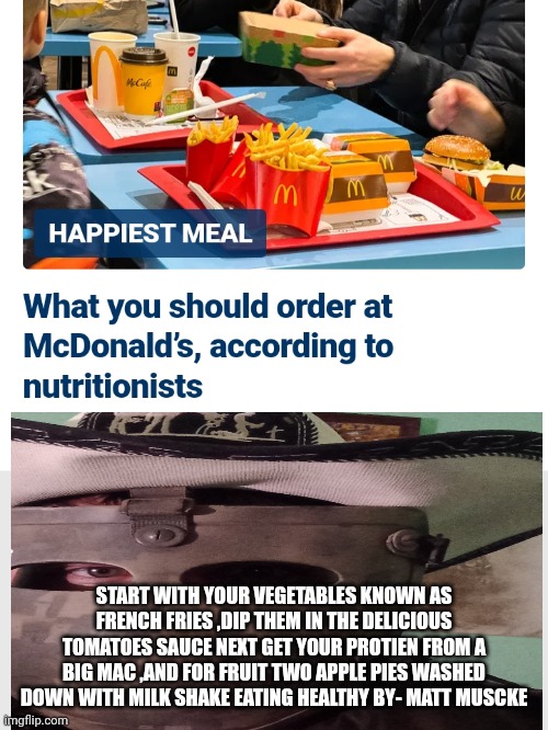 Healthy mcdonalds | START WITH YOUR VEGETABLES KNOWN AS FRENCH FRIES ,DIP THEM IN THE DELICIOUS TOMATOES SAUCE NEXT GET YOUR PROTIEN FROM A BIG MAC ,AND FOR FRUIT TWO APPLE PIES WASHED DOWN WITH MILK SHAKE EATING HEALTHY BY- MATT MUSCKE | image tagged in mcdonalds,bigmac | made w/ Imgflip meme maker