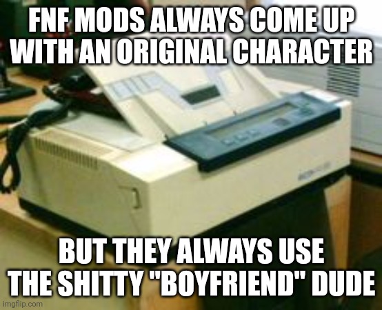FNF | FNF MODS ALWAYS COME UP WITH AN ORIGINAL CHARACTER; BUT THEY ALWAYS USE THE SHITTY "BOYFRIEND" DUDE | image tagged in fax machine | made w/ Imgflip meme maker