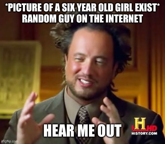 Bro why | *PICTURE OF A SIX YEAR OLD GIRL EXIST*
RANDOM GUY ON THE INTERNET; HEAR ME OUT | image tagged in memes,ancient aliens,i like trains | made w/ Imgflip meme maker