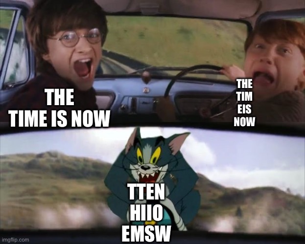Tom chasing Harry and Ron Weasly | THE TIME IS NOW THE
TIM
EIS
NOW TTEN
HIIO
EMSW | image tagged in tom chasing harry and ron weasly | made w/ Imgflip meme maker