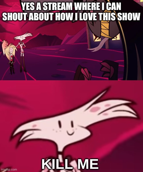 I want more hazbin hotel now >:( | YES A STREAM WHERE I CAN SHOUT ABOUT HOW I LOVE THIS SHOW | image tagged in hazbin hotel kill me | made w/ Imgflip meme maker