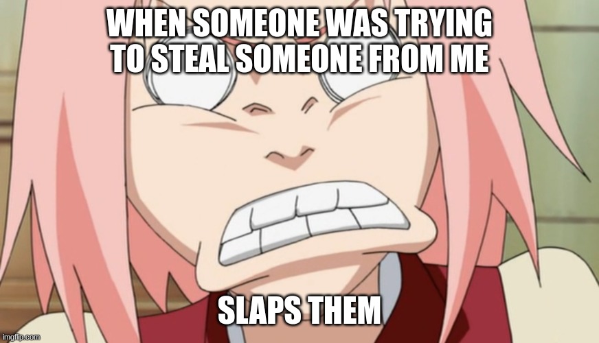 Angry Sakura Haruno 2.0 | WHEN SOMEONE WAS TRYING TO STEAL SOMEONE FROM ME; SLAPS THEM | image tagged in angry sakura haruno 2 0 | made w/ Imgflip meme maker