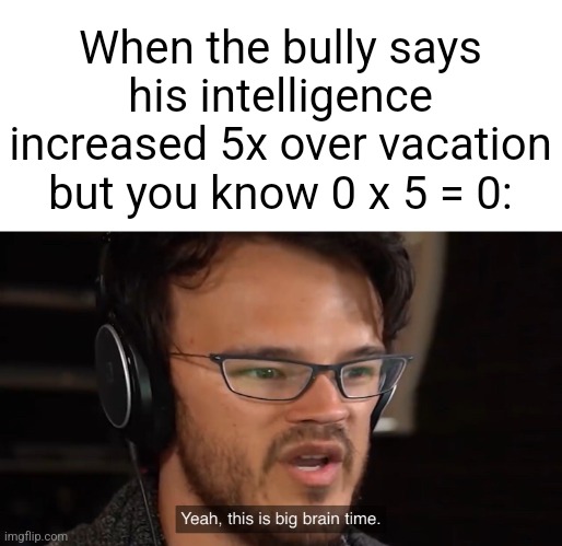 Yeah, this is big brain time | When the bully says his intelligence increased 5x over vacation but you know 0 x 5 = 0: | image tagged in yeah this is big brain time | made w/ Imgflip meme maker