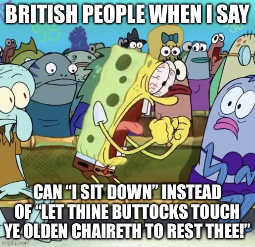wowzah. | BRITISH PEOPLE WHEN I SAY; CAN “I SIT DOWN” INSTEAD OF “LET THINE BUTTOCKS TOUCH YE OLDEN CHAIRETH TO REST THEE!” | image tagged in spongebob yelling | made w/ Imgflip meme maker