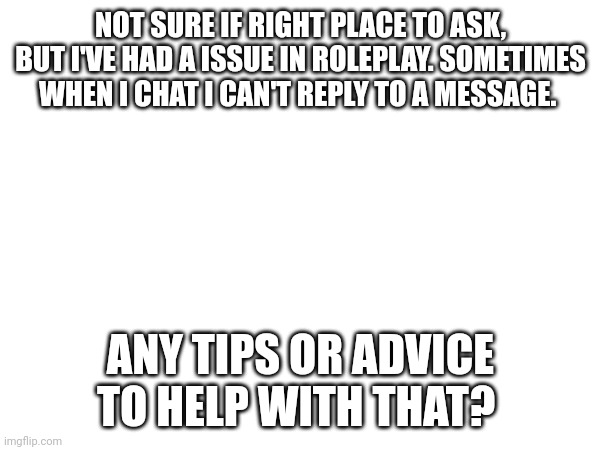 A honest question | NOT SURE IF RIGHT PLACE TO ASK, BUT I'VE HAD A ISSUE IN ROLEPLAY. SOMETIMES WHEN I CHAT I CAN'T REPLY TO A MESSAGE. ANY TIPS OR ADVICE TO HELP WITH THAT? | image tagged in help me | made w/ Imgflip meme maker