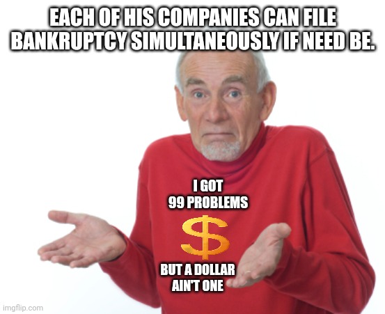 Guess I'll die  | EACH OF HIS COMPANIES CAN FILE BANKRUPTCY SIMULTANEOUSLY IF NEED BE. I GOT 99 PROBLEMS BUT A DOLLAR AIN'T ONE | image tagged in guess i'll die | made w/ Imgflip meme maker