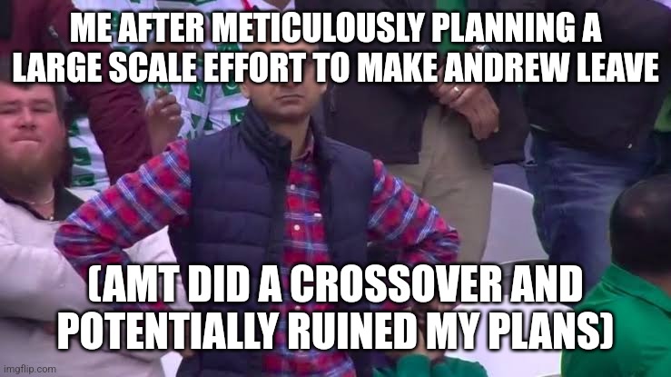 dissapointed fan | ME AFTER METICULOUSLY PLANNING A LARGE SCALE EFFORT TO MAKE ANDREW LEAVE; (AMT DID A CROSSOVER AND POTENTIALLY RUINED MY PLANS) | image tagged in dissapointed fan | made w/ Imgflip meme maker