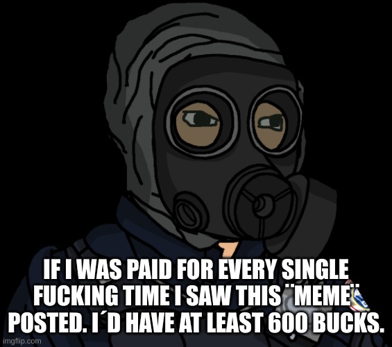 SAS Wojak | IF I WAS PAID FOR EVERY SINGLE FUCKING TIME I SAW THIS ¨MEME¨ POSTED. I´D HAVE AT LEAST 600 BUCKS. | image tagged in sas wojak | made w/ Imgflip meme maker