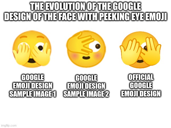 it evolved just backwards | THE EVOLUTION OF THE GOOGLE DESIGN OF THE FACE WITH PEEKING EYE EMOJI; GOOGLE EMOJI DESIGN SAMPLE IMAGE 1; OFFICIAL GOOGLE EMOJI DESIGN; GOOGLE EMOJI DESIGN SAMPLE IMAGE 2 | image tagged in emoji,emojis | made w/ Imgflip meme maker