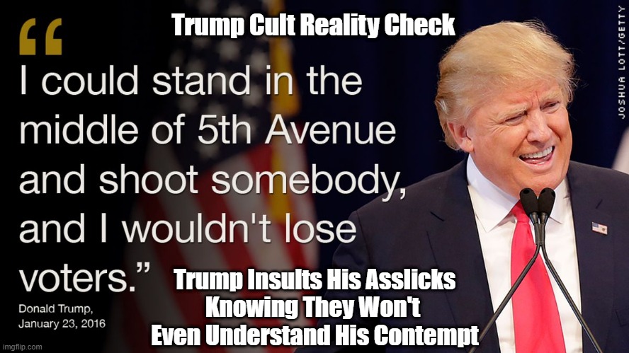 Why Trump Doesn't Even Hesitate To Insult His Asslicks | Trump Cult Reality Check; Trump Insults His Asslicks
Knowing They Won't 
Even Understand His Contempt | image tagged in trump,asslicks,fifth avenue,i could shoot somebody and not lose and votes | made w/ Imgflip meme maker