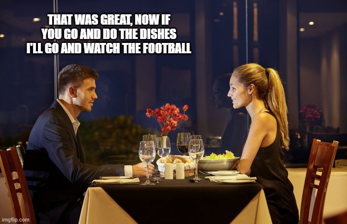 Dinner Date | THAT WAS GREAT, NOW IF YOU GO AND DO THE DISHES I'LL GO AND WATCH THE FOOTBALL | image tagged in dinner date | made w/ Imgflip meme maker