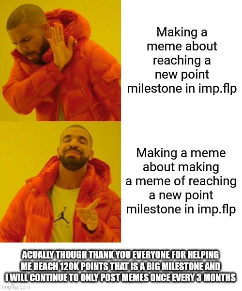 I'm not expecting this meme to get far | Making a meme about reaching a new point milestone in imp.flp; Making a meme about making a meme of reaching a new point milestone in imp.flp; ACUALLY THOUGH THANK YOU EVERYONE FOR HELPING ME REACH 120K POINTS THAT IS A BIG MILESTONE AND I WILL CONTINUE TO ONLY POST MEMES ONCE EVERY 3 MONTHS | image tagged in memes,drake hotline bling | made w/ Imgflip meme maker
