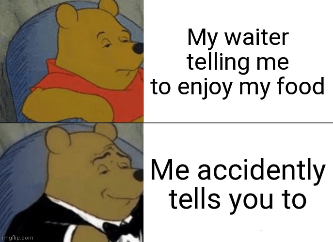 Tuxedo Winnie The Pooh | My waiter telling me to enjoy my food; Me accidently tells you to | image tagged in memes,tuxedo winnie the pooh | made w/ Imgflip meme maker