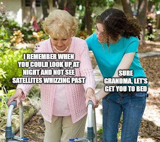 this will be you one day | I REMEMBER WHEN YOU COULD LOOK UP AT NIGHT AND NOT SEE SATELLITES WHIZZING PAST; SURE GRANDMA, LET'S GET YOU TO BED | image tagged in sure grandma let's get you to bed | made w/ Imgflip meme maker