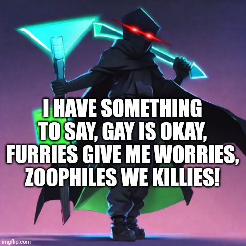 HEY IM BACK! and hope you like the meme :> | I HAVE SOMETHING TO SAY, GAY IS OKAY, FURRIES GIVE ME WORRIES, ZOOPHILES WE KILLIES! | made w/ Imgflip meme maker