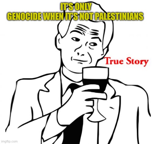 True Story Meme | IT’S ONLY
GENOCIDE WHEN IT’S NOT PALESTINIANS | image tagged in memes,true story | made w/ Imgflip meme maker