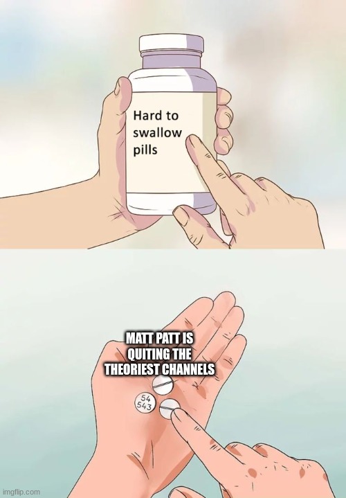 Hard To Swallow Pills Meme | MATT PATT IS QUITING THE THEORIEST CHANNELS | image tagged in memes,hard to swallow pills | made w/ Imgflip meme maker