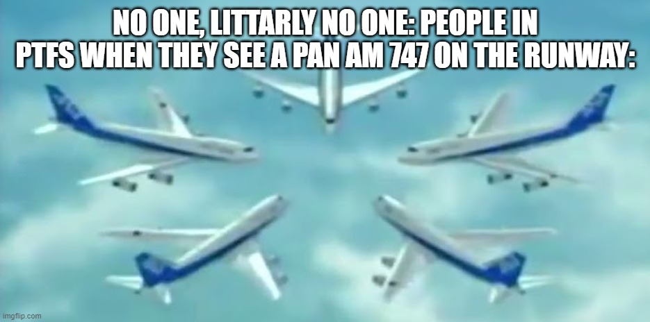 NO ONE, LITTARLY NO ONE: PEOPLE IN PTFS WHEN THEY SEE A PAN AM 747 ON THE RUNWAY: | made w/ Imgflip meme maker