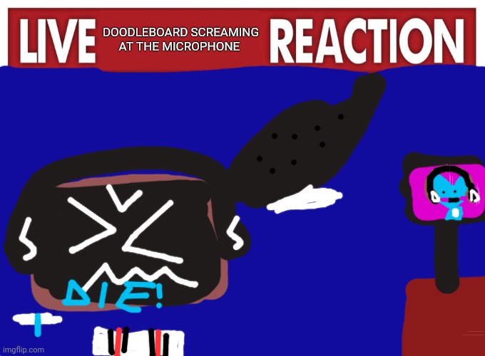 Live Doodleboard screaming at the microphone reaction | DOODLEBOARD SCREAMING AT THE MICROPHONE; AAAAAAAAAAAAAAAAAAAAA AAAAAAAAAAAAAAAAAAAAA AAAAAAAAAAAAAAAAAAAAA AAAAAAAAAAAAAAAAAAAAAAAAAAAAAAAAAA! | image tagged in live reaction,doodleboard screaming at the microphone | made w/ Imgflip meme maker