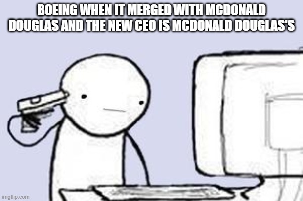 Computer Suicide | BOEING WHEN IT MERGED WITH MCDONALD DOUGLAS AND THE NEW CEO IS MCDONALD DOUGLAS'S | image tagged in computer suicide | made w/ Imgflip meme maker