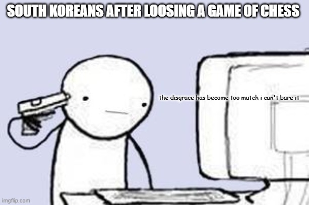 Computer Suicide | SOUTH KOREANS AFTER LOOSING A GAME OF CHESS; the disgrace has become too mutch i can't bare it | image tagged in computer suicide | made w/ Imgflip meme maker