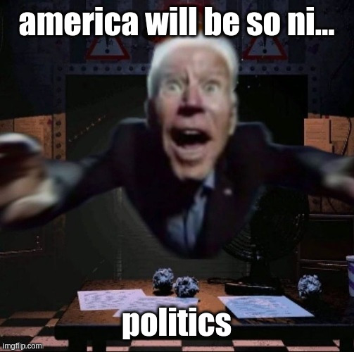 joe jumpscare | america will be so ni... politics | image tagged in joe jumpscare | made w/ Imgflip meme maker