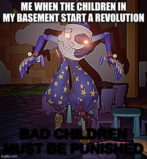 Bad Children Must Be Punished | ME WHEN THE CHILDREN IN MY BASEMENT START A REVOLUTION | image tagged in bad children must be punished | made w/ Imgflip meme maker