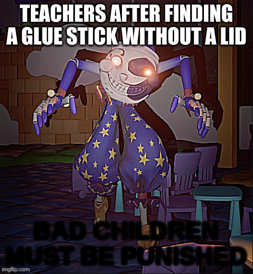 Bad Children Must Be Punished | TEACHERS AFTER FINDING A GLUE STICK WITHOUT A LID | image tagged in bad children must be punished | made w/ Imgflip meme maker