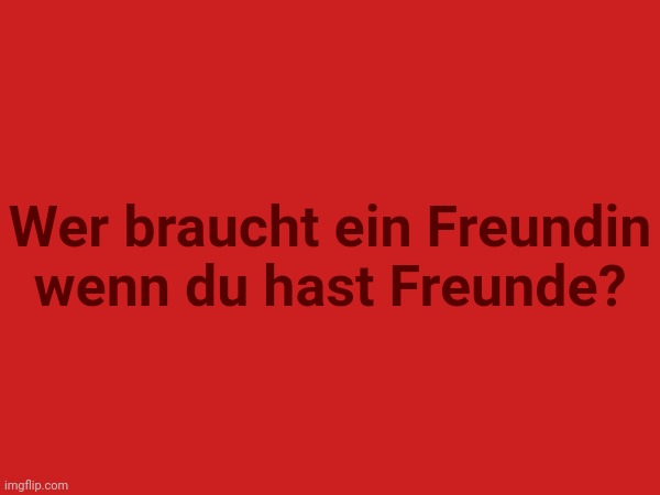 Translate it :) (Mod note: NEIN) | Wer braucht ein Freundin wenn du hast Freunde? | made w/ Imgflip meme maker