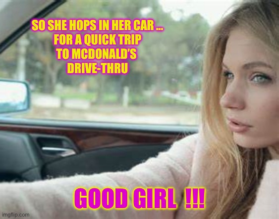 BURGERS IT IS THEN  !!!   : ) | SO SHE HOPS IN HER CAR …
FOR A QUICK TRIP
TO MCDONALD’S 
DRIVE-THRU; GOOD GIRL  !!! | image tagged in blonde | made w/ Imgflip meme maker